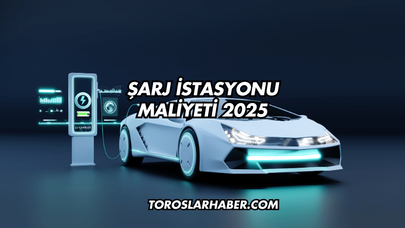 Şarj İstasyonu Maliyeti 2025