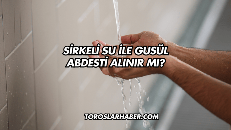 Sirkeli Su ile Gusül Abdesti Alınır mı?
