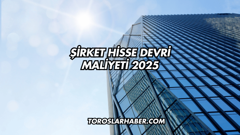 Şirket Hisse Devri Maliyeti 2025