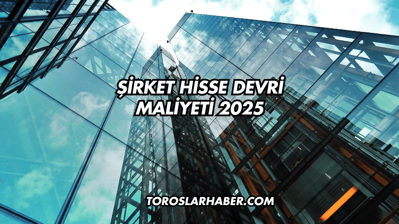 Şirket Hisse Devri Maliyeti 2025