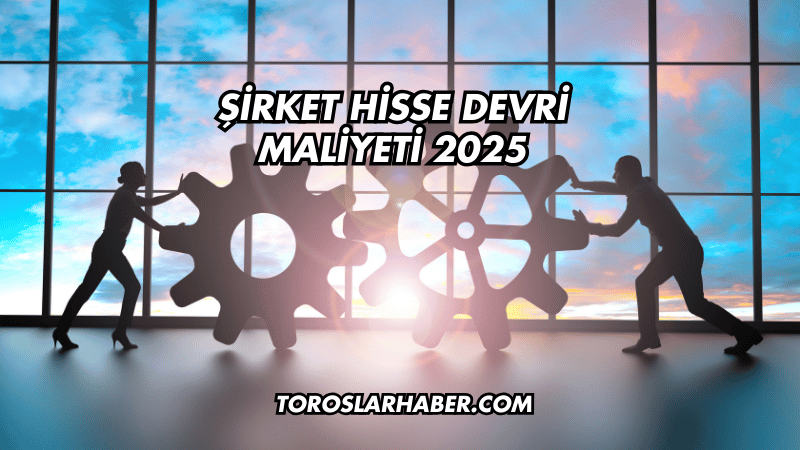 Şirket Hisse Devri Maliyeti 2025