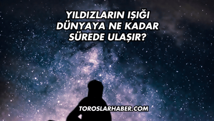 Yıldızların Işığı Dünyaya Ne Kadar Sürede Ulaşır?