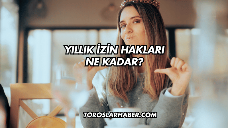 Yıllık İzin Hakları Ne Kadar?