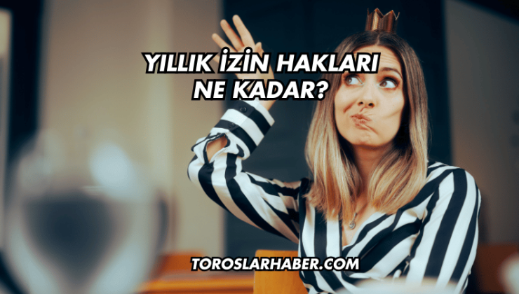 Yıllık İzin Hakları Ne Kadar?