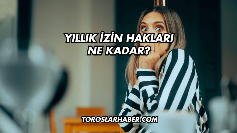 Yıllık İzin Hakları Ne Kadar?