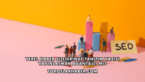 Yerel Haber Sitelerinde Tanıtım Yazısı Yayınlatmak Avantajlı mı?